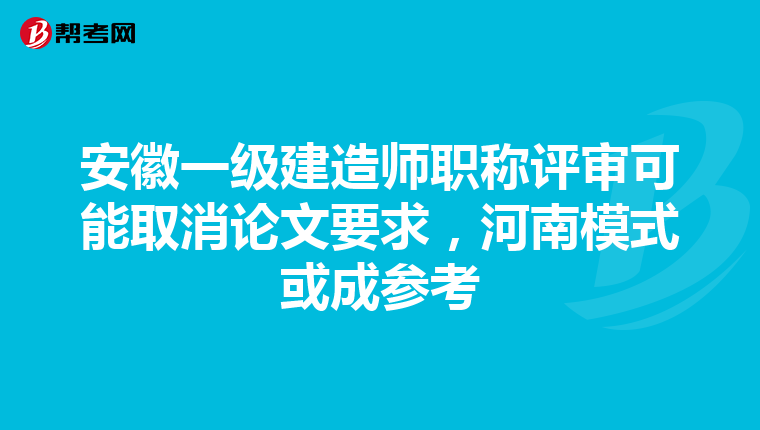 安徽一级建造师职称评审可能取消论文要求，河南模式或成参考