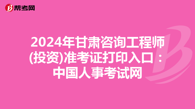 2024年甘肃咨询工程师(投资)准考证打印入口：中国人事考试网