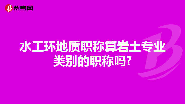 水工环地质职称算岩土专业类别的职称吗?