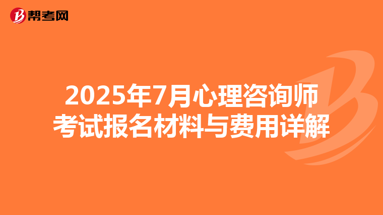 2025年7月心理咨询师考试报名材料与费用详解