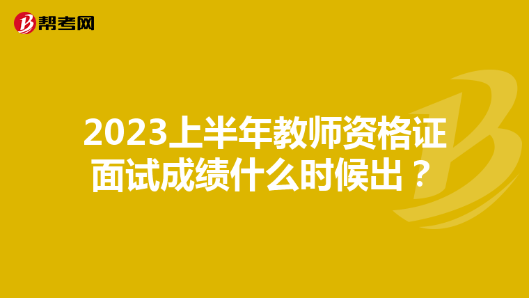 2023上半年教师资格证面试成绩什么时候出？