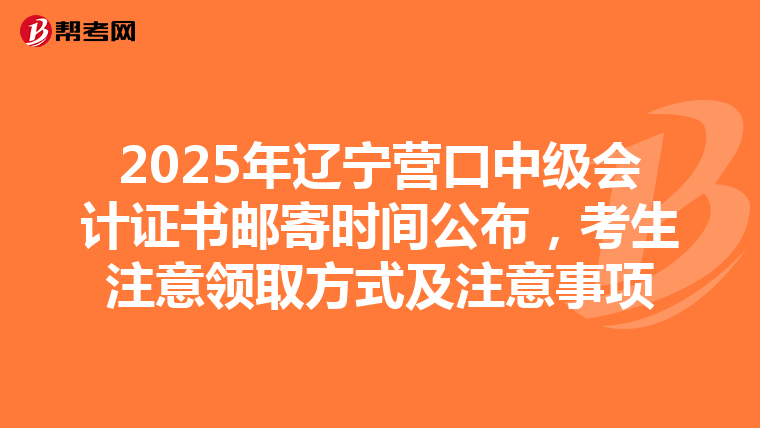 2025年辽宁营口中级会计证书邮寄时间公布，考生注意领取方式及注意事项