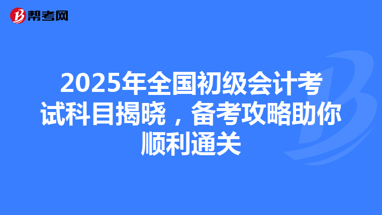 2025年全国初级会计考试科目揭晓，备考攻略助你顺利通关