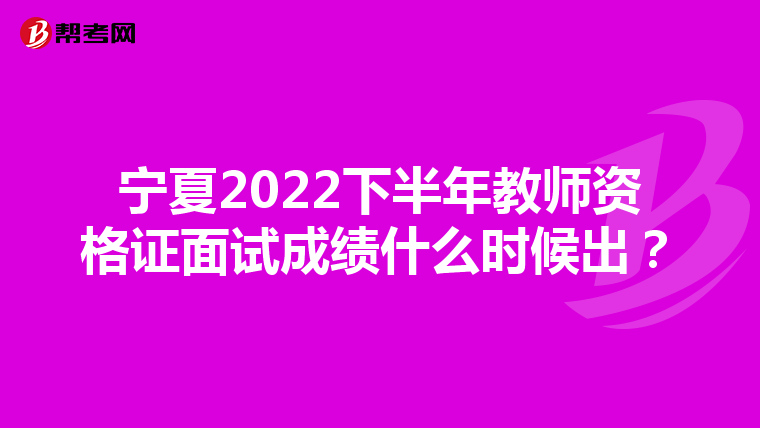 宁夏2022下半年教师资格证面试成绩什么时候出？