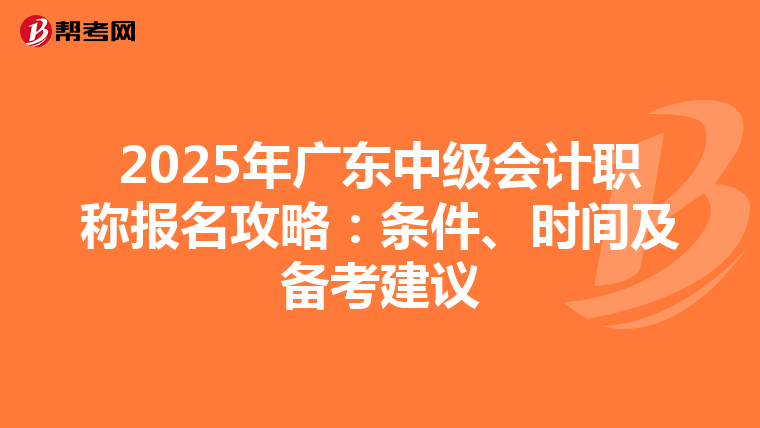 2025年广东中级会计职称报名攻略：条件、时间及备考建议