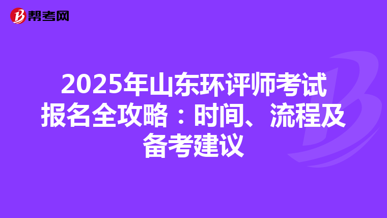 2025年山东环评师考试报名全攻略：时间、流程及备考建议