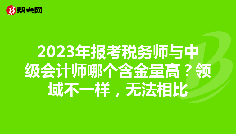 2023年报考税务师与中级会计师哪个含金量高?领域不一样,无法相比