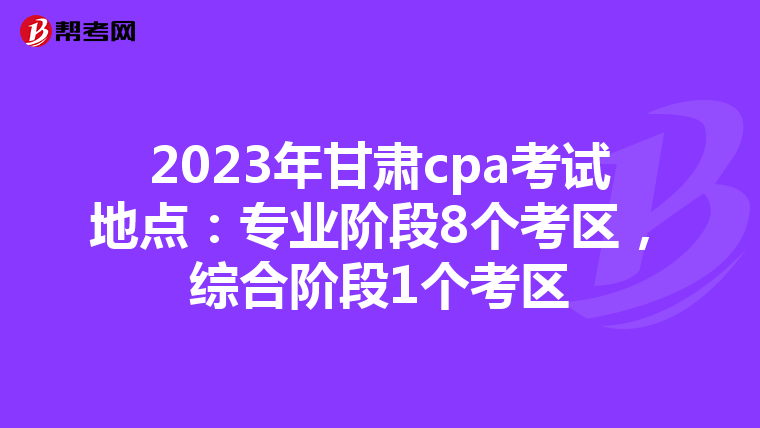 2023年甘肃cpa考试地点：专业阶段8个考区，综合阶段1个考区