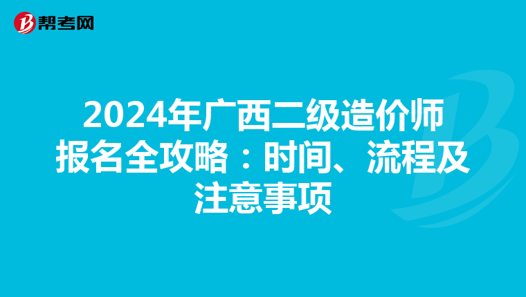 2024年广西二级造价师报名全攻略：时间、流程及注意事项