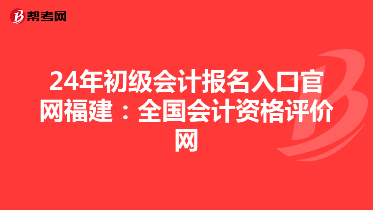 24年初级会计报名入口官网福建：全国会计资格评价网