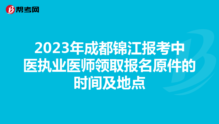 2023年成都錦江報(bào)考中醫(yī)執(zhí)業(yè)醫(yī)師領(lǐng)取報(bào)名原件的時(shí)間及地點(diǎn)