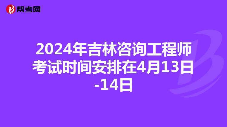2024年吉林咨询工程师考试时间安排在4月13日-14日