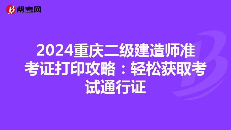 2024重庆二级建造师准考证打印攻略：轻松获取考试通行证