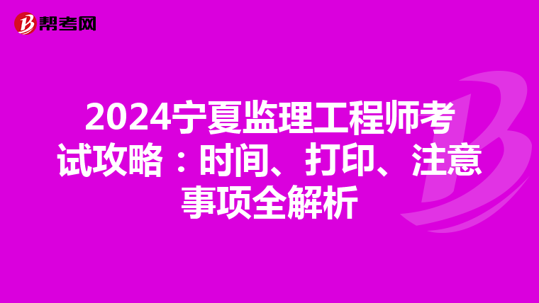 2024宁夏监理工程师考试攻略：时间、打印、注意事项全解析