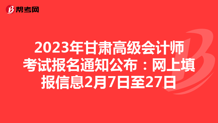 2023年甘肃高级会计师考试报名通知公布：网上填报信息2月7日至27日