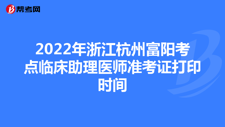 2022年浙江杭州富陽考點臨床助理醫師準考證打印時間