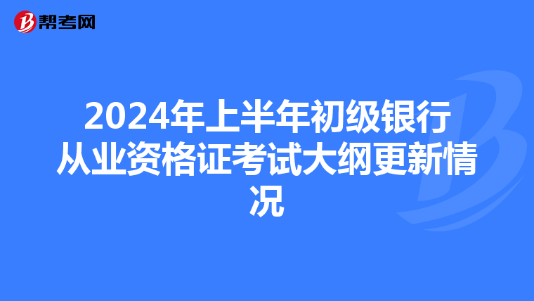 2024年上半年初级银行从业资格证考试大纲更新情况