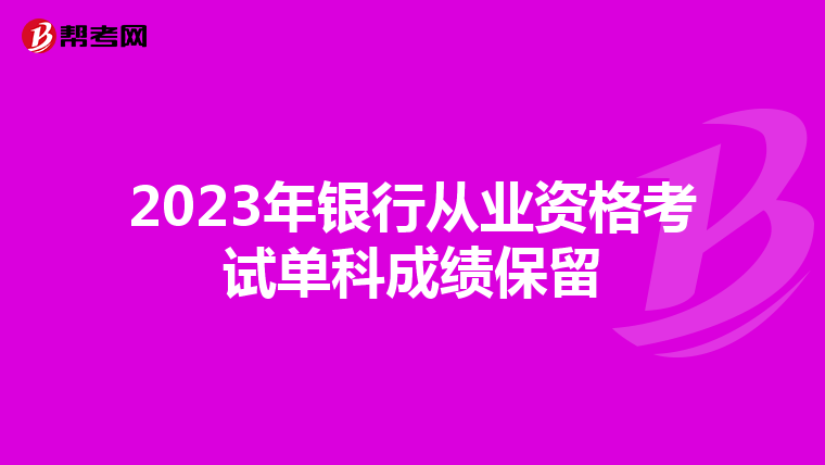 2023年银行从业资格考试单科成绩保留