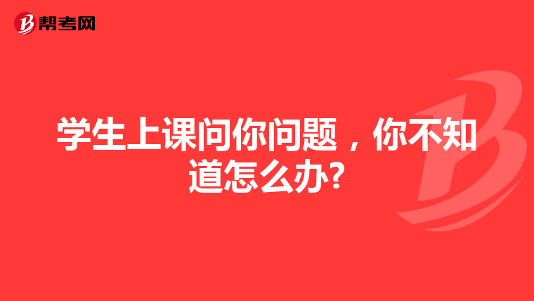 学生上课问你问题，你不知道怎么办?