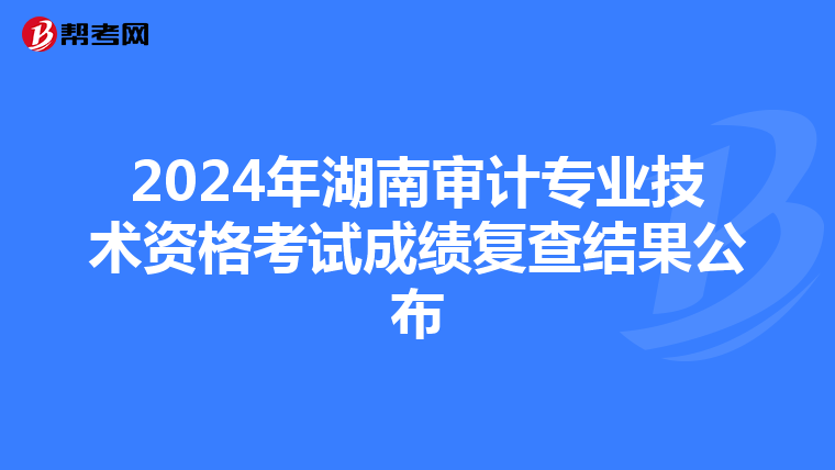 2024年湖南审计专业技术资格考试成绩复查结果公布