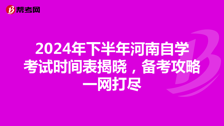 2024年下半年河南自学考试时间表揭晓，备考攻略一网打尽