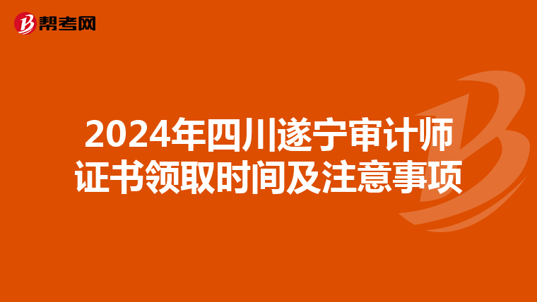 2024年四川遂宁审计师证书领取时间及注意事项