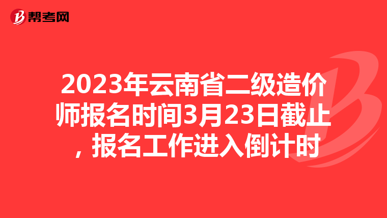 2023年云南省二級造價師報(bào)名時間3月23日截止，報(bào)名工作進(jìn)入倒計(jì)時