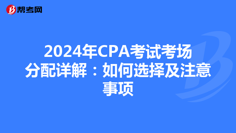 2024年CPA考试考场分配详解：如何选择及注意事项
