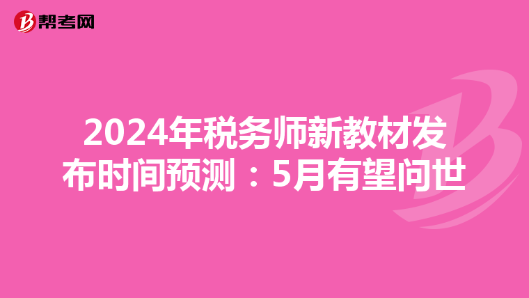 2024年税务师新教材发布时间预测：5月有望问世