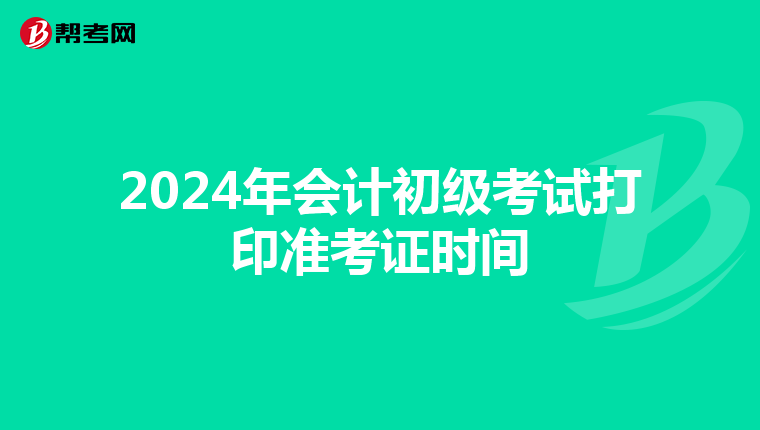 2024年会计初级考试打印准考证时间