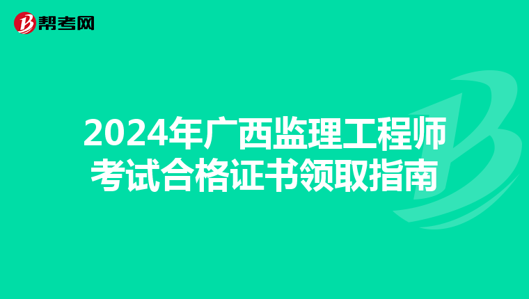 2024年广西监理工程师考试合格证书领取指南