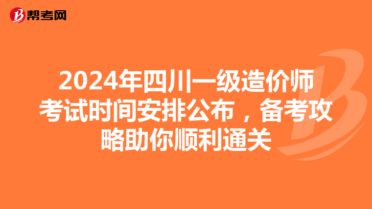 2024年四川一级造价师考试时间安排公布，备考攻略助你顺利通关