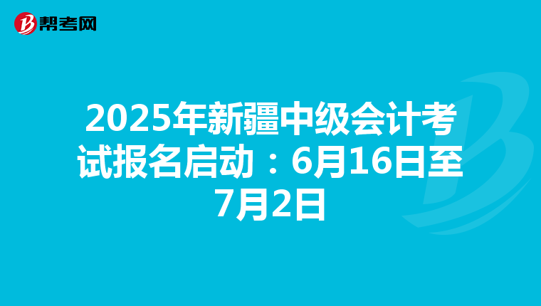 2025年新疆中级会计考试报名启动：6月16日至7月2日