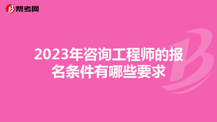 2023年咨询工程师的报名条件有哪些要求