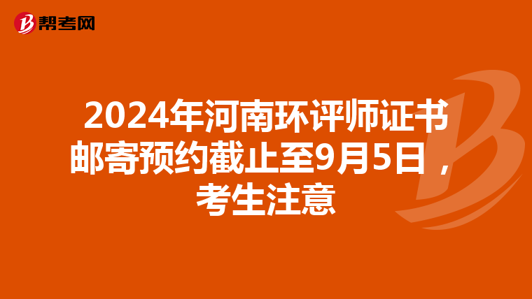 2024年河南环评师证书邮寄预约截止至9月5日，考生注意