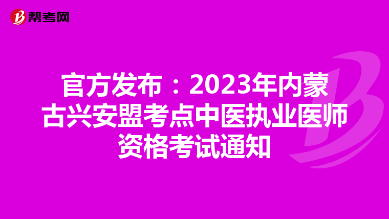 官方发布：2023年内蒙古兴安盟考点中医执业医师资格考试通知
