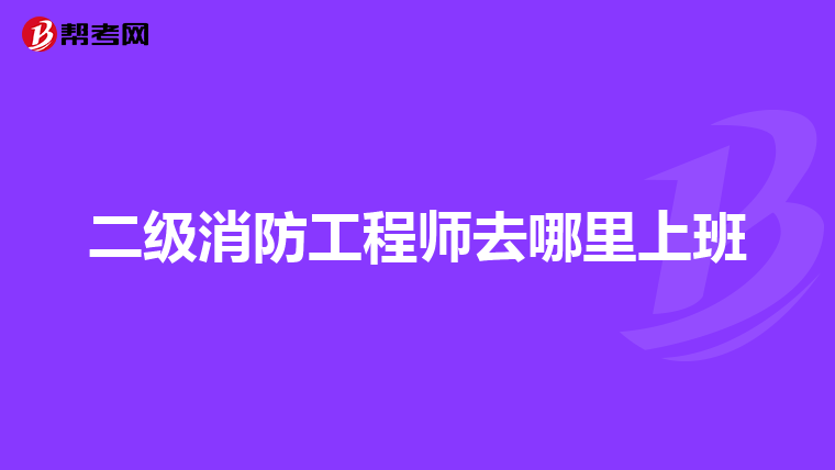 二级消防工程师去哪里上班