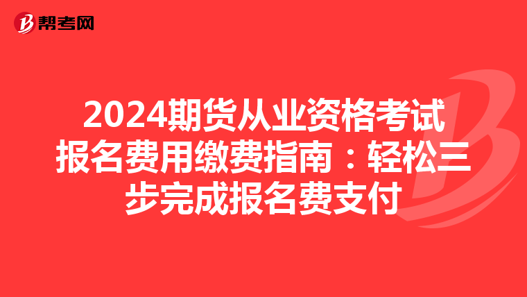 2024期貨從業資格考試報名費用繳費指南：輕松三步完成報名費支付