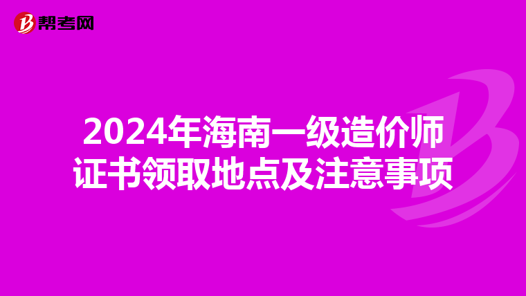 2024年海南一级造价师证书领取地点及注意事项