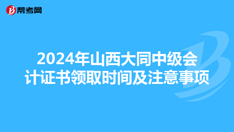 2024年山西大同中级会计证书领取时间及注意事项
