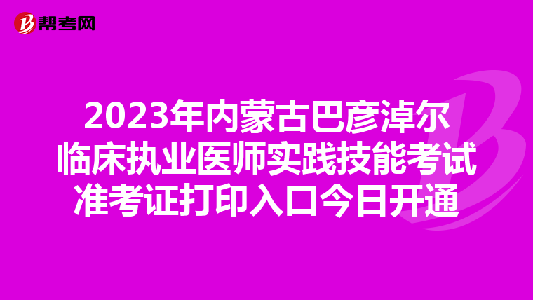 2023年内蒙古巴彦淖尔临床执业医师实践技能考试准考证打印入口今日开通