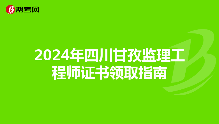 2024年四川甘孜监理工程师证书领取指南