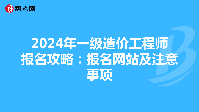 2024年一級造價工程師報名攻略：報名網站及注意事項