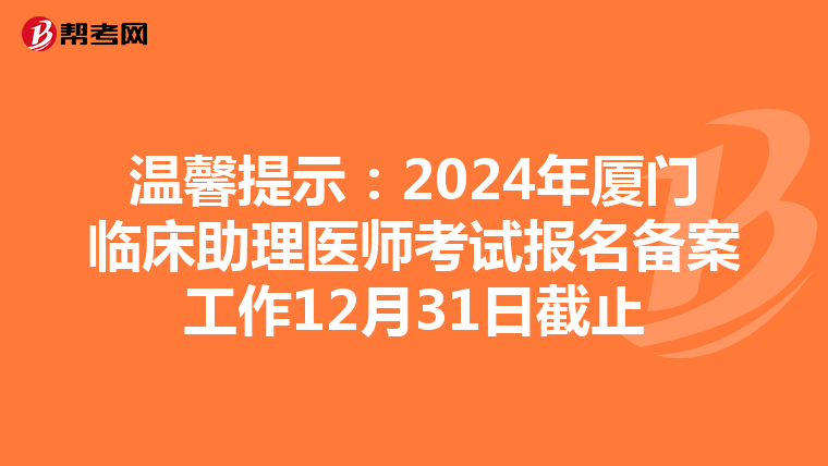 温馨提示：2024年厦门临床助理医师考试报名备案工作12月31日截止