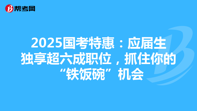 2025国考特惠：应届生独享超六成职位，抓住你的“铁饭碗”机会