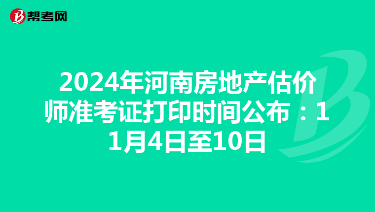 2024年河南房地产估价师准考证打印时间公布：11月4日至10日