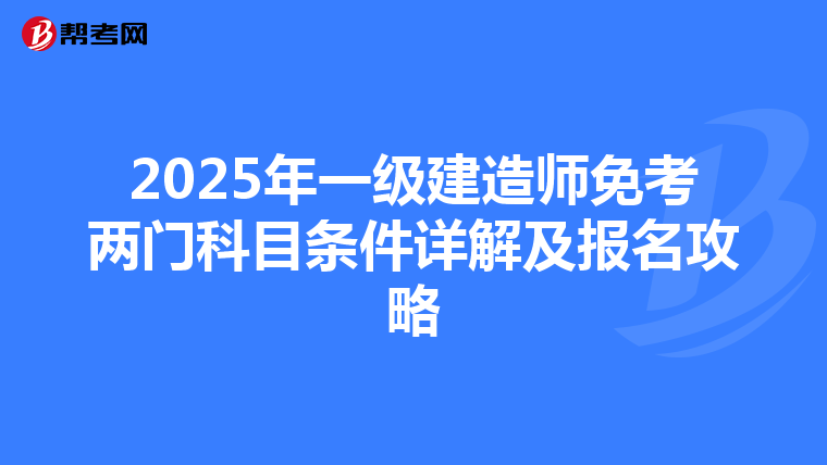 2025年一級建造師免考兩門科目條件詳解及報名攻略