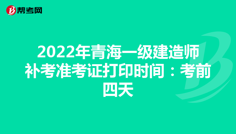 2022年青海一级建造师补考准考证打印时间：考前四天