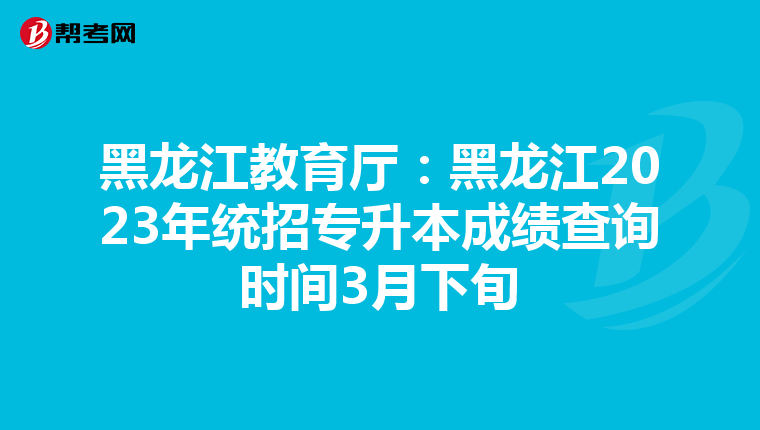 黑龙江教育厅：黑龙江2023年统招专升本成绩查询时间3月下旬