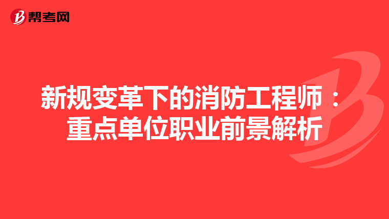 新规变革下的消防工程师：重点单位职业前景解析